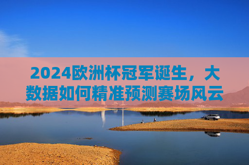 2024欧洲杯冠军诞生,大数据如何精准预测赛场风云?2024欧洲杯冠军诞生,大数据如何精准预测赛场风云 2024欧洲杯冠军诞生,大数据如何精准预测赛场风云?2024欧洲杯冠军诞生,大数据如何精准预测赛场风云