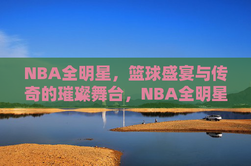 NBA全明星,篮球盛宴与传奇的璀璨舞台,NBA全明星,篮球盛宴与传奇的璀璨舞台 NBA全明星,篮球盛宴与传奇的璀璨舞台,NBA全明星,篮球盛宴与传奇的璀璨舞台