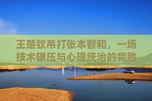 王楚钦吊打张本智和,一场技术碾压与心理统治的完胜,王楚钦技术心理双碾压,完胜张本智和 王楚钦吊打张本智和,一场技术碾压与心理统治的完胜,王楚钦技术心理双碾压,完胜张本智和