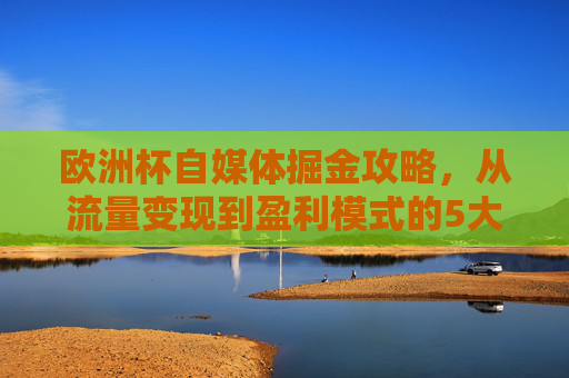 欧洲杯自媒体掘金攻略,从流量变现到盈利模式的5大实战玩法,欧洲杯自媒体掘金攻略,5大实战玩法,从流量变现到盈利 欧洲杯自媒体掘金攻略,从流量变现到盈利模式的5大实战玩法,欧洲杯自媒体掘金攻略,5大实战玩法,从流量变现到盈利