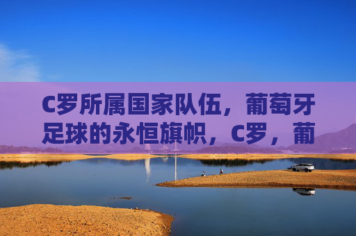 C罗所属国家队伍,葡萄牙足球的永恒旗帜,C罗,葡萄牙足球的永恒旗帜 C罗所属国家队伍,葡萄牙足球的永恒旗帜,C罗,葡萄牙足球的永恒旗帜