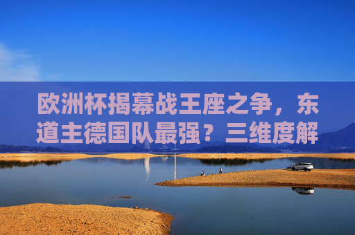 欧洲杯揭幕战王座之争,东道主德国队最强?三维度解析揭幕战最厉害球队,欧洲杯揭幕战王座之争,东道主德国队最强?三维度解析揭幕战最厉害球队 欧洲杯揭幕战王座之争,东道主德国队最强?三维度解析揭幕战最厉害球队,欧洲杯揭幕战王座之争,东道主德国队最强?三维度解析揭幕战最厉害球队