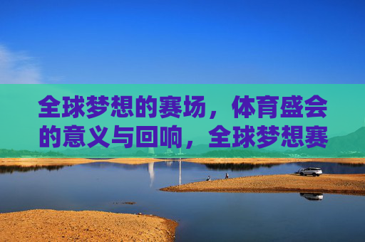 全球梦想的赛场,体育盛会的意义与回响,全球梦想赛场,体育盛会的意义与回响 全球梦想的赛场,体育盛会的意义与回响,全球梦想赛场,体育盛会的意义与回响