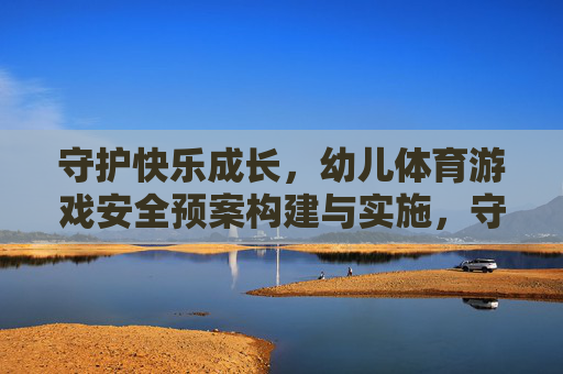守护快乐成长,幼儿体育游戏安全预案构建与实施,守护快乐成长,幼儿体育游戏安全预案构建与实施 守护快乐成长,幼儿体育游戏安全预案构建与实施,守护快乐成长,幼儿体育游戏安全预案构建与实施
