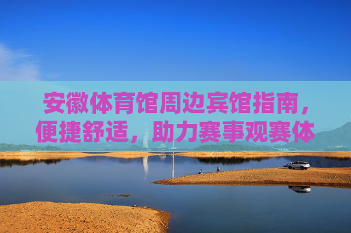 安徽体育馆周边宾馆指南,便捷舒适,助力赛事观赛体验,安徽体育馆周边宾馆指南,便捷舒适,助力赛事观赛体验 安徽体育馆周边宾馆指南,便捷舒适,助力赛事观赛体验,安徽体育馆周边宾馆指南,便捷舒适,助力赛事观赛体验