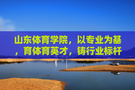 山东体育学院,以专业为基,育体育英才,铸行业标杆,山东体育学院,以专业育英才,铸就行业标杆 山东体育学院,以专业为基,育体育英才,铸行业标杆,山东体育学院,以专业育英才,铸就行业标杆
