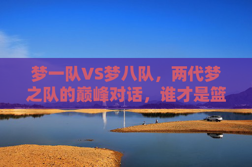 梦一队VS梦八队,两代梦之队的巅峰对话,谁才是篮球史上的终极答案?梦一队VS梦八队,巅峰对话,谁才是篮球终极答案? 梦一队VS梦八队,两代梦之队的巅峰对话,谁才是篮球史上的终极答案?梦一队VS梦八队,巅峰对话,谁才是篮球终极答案?