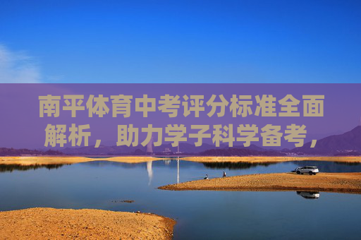 南平体育中考评分标准全面解析,助力学子科学备考,南平体育中考评分标准全面解析,助力学子科学备考 南平体育中考评分标准全面解析,助力学子科学备考,南平体育中考评分标准全面解析,助力学子科学备考