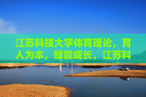 江苏科技大学体育理论,育人为本,赋能成长,江苏科技大学体育理论,育人为本赋能成长 江苏科技大学体育理论,育人为本,赋能成长,江苏科技大学体育理论,育人为本赋能成长