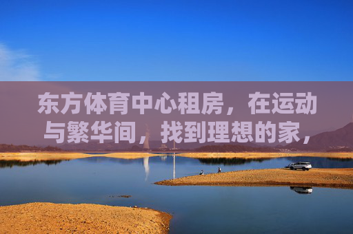 东方体育中心租房,在运动与繁华间,找到理想的家,东方体育中心租房,在运动与繁华间,安放理想的家 东方体育中心租房,在运动与繁华间,找到理想的家,东方体育中心租房,在运动与繁华间,安放理想的家