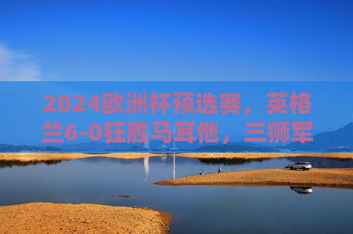 2024欧洲杯预选赛,英格兰6-0狂胜马耳他,三狮军团剑指正赛信心满格,2024欧洲杯预选赛,英格兰6-0狂胜马耳他,三狮军团剑指正赛信心足 2024欧洲杯预选赛,英格兰6-0狂胜马耳他,三狮军团剑指正赛信心满格,2024欧洲杯预选赛,英格兰6-0狂胜马耳他,三狮军团剑指正赛信心足