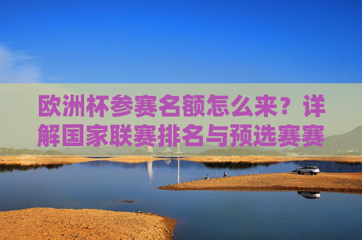 欧洲杯参赛名额怎么来?详解国家联赛排名与预选赛赛制规则,欧洲杯参赛名额产生机制,国家联赛排名与预选赛赛制详解 欧洲杯参赛名额怎么来?详解国家联赛排名与预选赛赛制规则,欧洲杯参赛名额产生机制,国家联赛排名与预选赛赛制详解