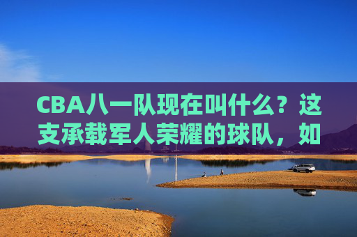 CBA八一队现在叫什么?这支承载军人荣耀的球队,如今以宁波富邦之名续写篮球故事,八一队更名为宁波富邦,军人荣耀续写篮球故事 CBA八一队现在叫什么?这支承载军人荣耀的球队,如今以宁波富邦之名续写篮球故事,八一队更名为宁波富邦,军人荣耀续写篮球故事