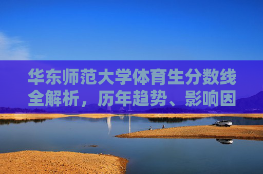华东师范大学体育生分数线全解析,历年趋势、影响因素与备考指南,华东师范大学体育生分数线全解析,历年趋势、影响因素与备考指南 华东师范大学体育生分数线全解析,历年趋势、影响因素与备考指南,华东师范大学体育生分数线全解析,历年趋势、影响因素与备考指南