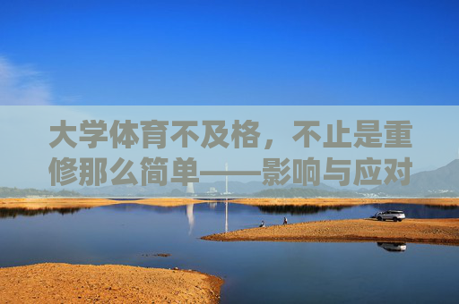 大学体育不及格,不止是重修那么简单——影响与应对指南,大学体育不及格,不止重修,影响与应对指南 大学体育不及格,不止是重修那么简单——影响与应对指南,大学体育不及格,不止重修,影响与应对指南