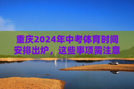 重庆2024年中考体育时间安排出炉,这些事项需注意!重庆2024年中考体育时间安排出炉,这些事项需注意! 重庆2024年中考体育时间安排出炉,这些事项需注意!重庆2024年中考体育时间安排出炉,这些事项需注意!