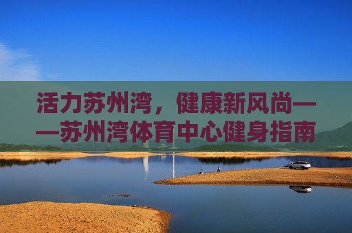 活力苏州湾,健康新风尚——苏州湾体育中心健身指南,苏州湾体育中心健身指南,活力健康新风尚 活力苏州湾,健康新风尚——苏州湾体育中心健身指南,苏州湾体育中心健身指南,活力健康新风尚
