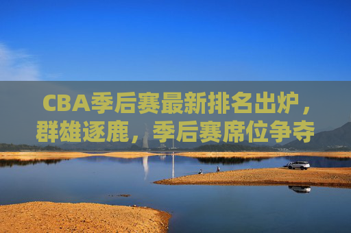 CBA季后赛最新排名出炉,群雄逐鹿,季后赛席位争夺白热化,CBA季后赛最新出炉排名 席位争夺白热化 CBA季后赛最新排名出炉,群雄逐鹿,季后赛席位争夺白热化,CBA季后赛最新出炉排名 席位争夺白热化