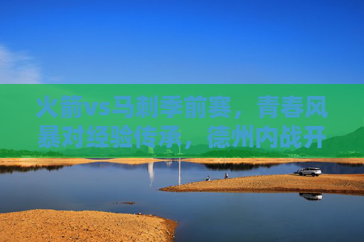火箭vs马刺季前赛,青春风暴对经验传承,德州内战开启新赛季前奏,德州内战,火箭青春风暴VS马刺经验传承,季前赛开启新赛季前奏 火箭vs马刺季前赛,青春风暴对经验传承,德州内战开启新赛季前奏,德州内战,火箭青春风暴VS马刺经验传承,季前赛开启新赛季前奏