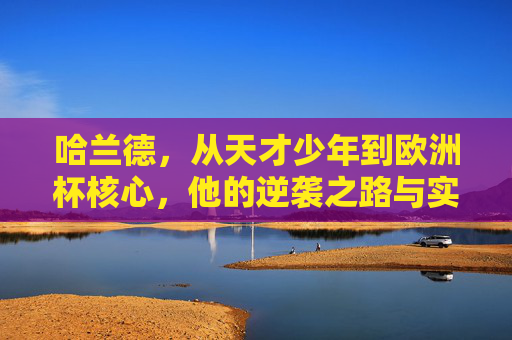 哈兰德,从天才少年到欧洲杯核心,他的逆袭之路与实力突围,哈兰德,从天才少年到欧洲杯核心的逆袭与突围 哈兰德,从天才少年到欧洲杯核心,他的逆袭之路与实力突围,哈兰德,从天才少年到欧洲杯核心的逆袭与突围