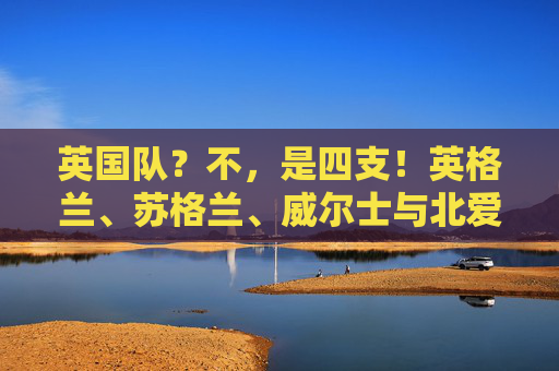 英国队?不,是四支!英格兰、苏格兰、威尔士与北爱尔兰的欧洲杯征程,英伦四队共赴欧洲杯征程 英国队?不,是四支!英格兰、苏格兰、威尔士与北爱尔兰的欧洲杯征程,英伦四队共赴欧洲杯征程