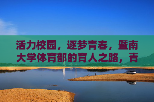 活力校园,逐梦青春,暨南大学体育部的育人之路,青春逐梦,活力育人——暨南大学体育部的成长之路 活力校园,逐梦青春,暨南大学体育部的育人之路,青春逐梦,活力育人——暨南大学体育部的成长之路