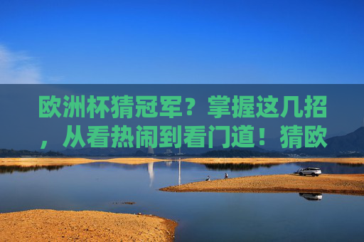 欧洲杯猜冠军?掌握这几招,从看热闹到看门道!猜欧洲杯冠军?这几招带你从看热闹到看门道 欧洲杯猜冠军?掌握这几招,从看热闹到看门道!猜欧洲杯冠军?这几招带你从看热闹到看门道