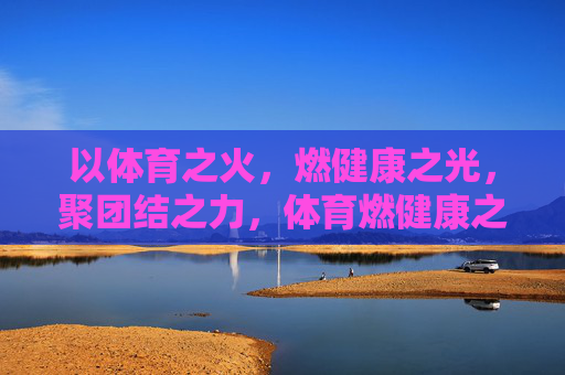 以体育之火,燃健康之光,聚团结之力,体育燃健康之光,聚团结之力 以体育之火,燃健康之光,聚团结之力,体育燃健康之光,聚团结之力