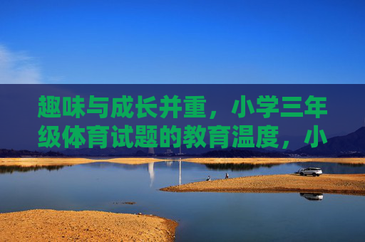 趣味与成长并重,小学三年级体育试题的教育温度,小学三年级体育试题,以趣促长,有温度的教育 趣味与成长并重,小学三年级体育试题的教育温度,小学三年级体育试题,以趣促长,有温度的教育