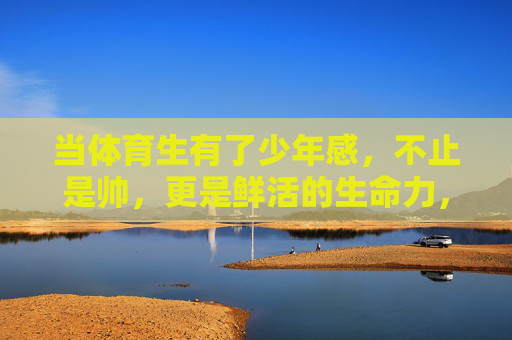 当体育生有了少年感,不止是帅,更是鲜活的生命力,体育生少年感,鲜活的生命力 当体育生有了少年感,不止是帅,更是鲜活的生命力,体育生少年感,鲜活的生命力