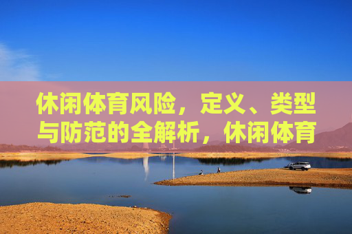 休闲体育风险，定义、类型与防范的全解析，休闲体育风险，定义、类型与防范全解析