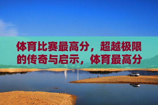 体育比赛最高分,超越极限的传奇与启示,体育最高分,超越极限的传奇启示 体育比赛最高分,超越极限的传奇与启示,体育最高分,超越极限的传奇启示