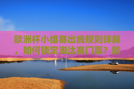 欧洲杯小组赛出线规则详解,如何锁定淘汰赛门票?欧洲杯小组赛出线规则详解,如何锁定淘汰赛门票 欧洲杯小组赛出线规则详解,如何锁定淘汰赛门票?欧洲杯小组赛出线规则详解,如何锁定淘汰赛门票