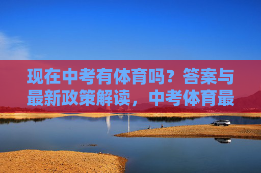 现在中考有体育吗?答案与最新政策解读,中考体育最新政策解读 现在中考有体育吗?答案与最新政策解读,中考体育最新政策解读