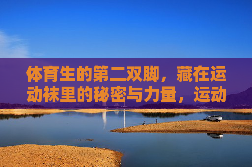 体育生的第二双脚,藏在运动袜里的秘密与力量,运动袜,体育生第二双脚的秘密与力量 体育生的第二双脚,藏在运动袜里的秘密与力量,运动袜,体育生第二双脚的秘密与力量