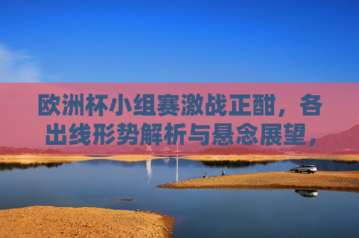 欧洲杯小组赛激战正酣,各出线形势解析与悬念展望,欧洲杯小组赛激战正酣,出线形势与悬念展望 欧洲杯小组赛激战正酣,各出线形势解析与悬念展望,欧洲杯小组赛激战正酣,出线形势与悬念展望