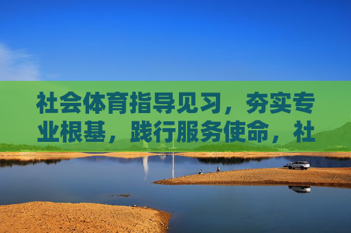 社会体育指导见习,夯实专业根基,践行服务使命,社会体育指导见习,夯实专业根基,践行服务使命 社会体育指导见习,夯实专业根基,践行服务使命,社会体育指导见习,夯实专业根基,践行服务使命