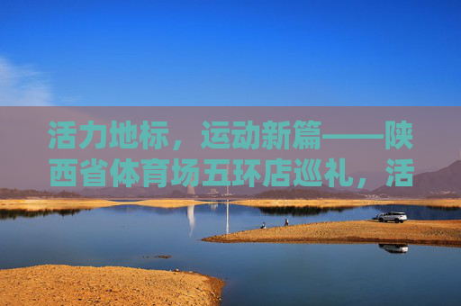活力地标，运动新篇——陕西省体育场五环店巡礼，活力地标，运动新篇——陕西省体育场五环店巡礼