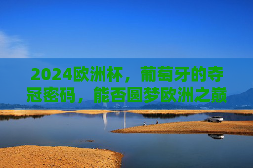 2024欧洲杯,葡萄牙的夺冠密码,能否圆梦欧洲之巅?葡萄牙2024欧洲杯夺冠密码,能否圆梦欧洲之巅? 2024欧洲杯,葡萄牙的夺冠密码,能否圆梦欧洲之巅?葡萄牙2024欧洲杯夺冠密码,能否圆梦欧洲之巅?