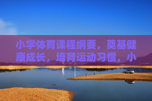 小学体育课程纲要，奠基健康成长，培育运动习惯，小学体育课程，奠基健康成长，培育运动习惯