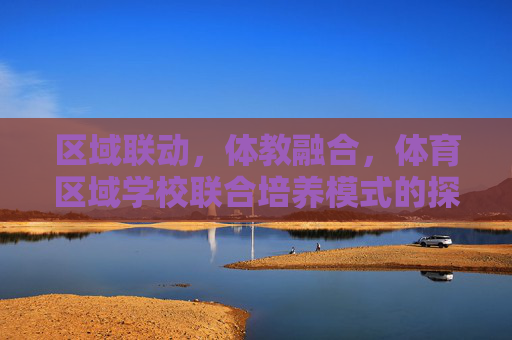 区域联动,体教融合,体育区域学校联合培养模式的探索与实践,区域联动 体教融合,体育区域学校联合培养模式的探索与实践 区域联动,体教融合,体育区域学校联合培养模式的探索与实践,区域联动 体教融合,体育区域学校联合培养模式的探索与实践