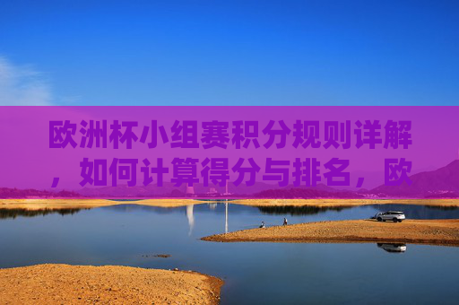 欧洲杯小组赛积分规则详解,如何计算得分与排名,欧洲杯小组赛积分规则详解,得分与排名计算 欧洲杯小组赛积分规则详解,如何计算得分与排名,欧洲杯小组赛积分规则详解,得分与排名计算
