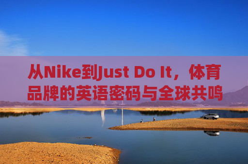 从Nike到Just Do It,体育品牌的英语密码与全球共鸣,体育品牌的英语密码,Nike与Just Do It的全球共鸣 从Nike到Just Do It,体育品牌的英语密码与全球共鸣,体育品牌的英语密码,Nike与Just Do It的全球共鸣