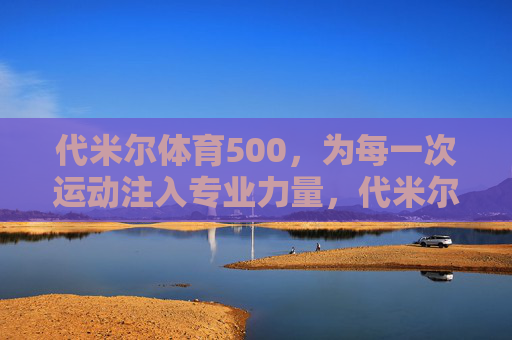 代米尔体育500，为每一次运动注入专业力量，代米尔体育500，为每一次运动注入专业力量