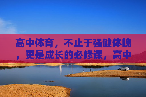 高中体育，不止于强健体魄，更是成长的必修课，高中体育，不止强健体魄，更是成长必修课