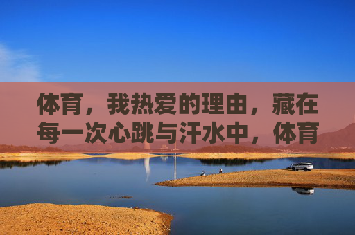 体育，我热爱的理由，藏在每一次心跳与汗水中，体育，心跳与汗水的热爱注脚