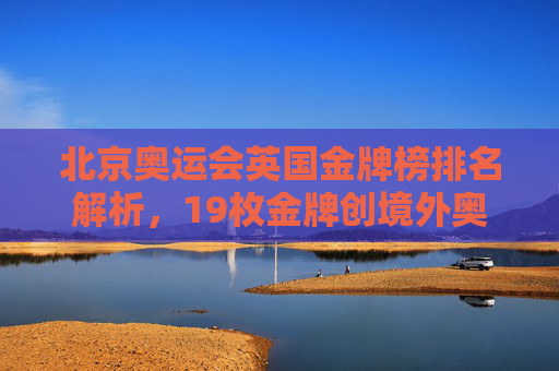 北京奥运会英国金牌榜排名解析,19枚金牌创境外奥运历史最佳,北京奥运会英国19枚金牌创境外奥运历史最佳 北京奥运会英国金牌榜排名解析,19枚金牌创境外奥运历史最佳,北京奥运会英国19枚金牌创境外奥运历史最佳