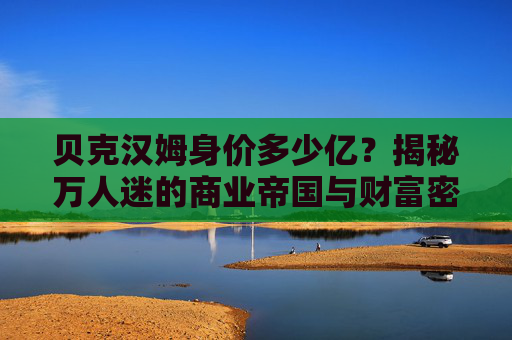 贝克汉姆身价多少亿?揭秘万人迷的商业帝国与财富密码,贝克汉姆身价多少亿?揭秘商业帝国与财富密码 贝克汉姆身价多少亿?揭秘万人迷的商业帝国与财富密码,贝克汉姆身价多少亿?揭秘商业帝国与财富密码