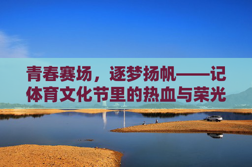 青春赛场,逐梦扬帆——记体育文化节里的热血与荣光,体育文化节,青春赛场热血逐梦,荣光闪耀 青春赛场,逐梦扬帆——记体育文化节里的热血与荣光,体育文化节,青春赛场热血逐梦,荣光闪耀
