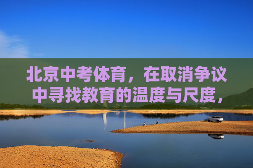 北京中考体育，在取消争议中寻找教育的温度与尺度，北京中考体育，争议中寻教育温度与尺度